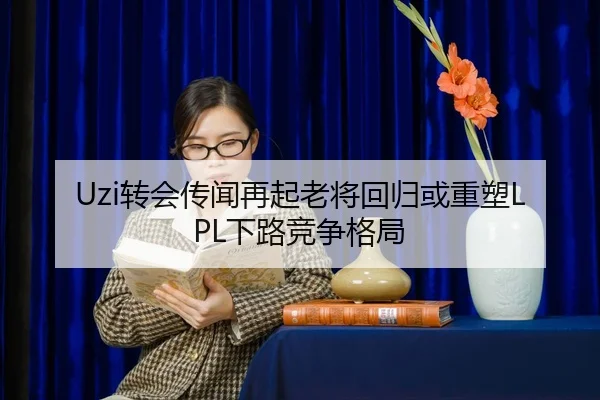 Uzi转会传闻再起老将回归或重塑LPL下路竞争格局